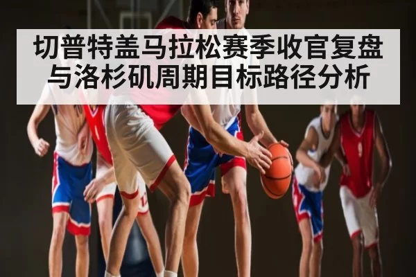 切普特盖马拉松赛季收官复盘与洛杉矶周期目标路径分析